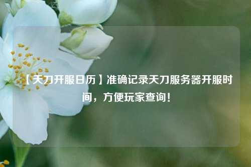【天刀開服日歷】準確記錄天刀服務器開服時間，方便玩家查詢！