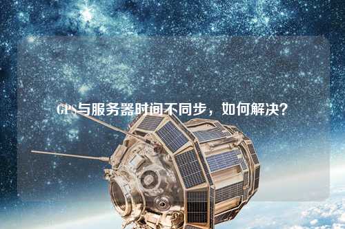 GPS與服務(wù)器時間不同步，如何解決？