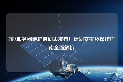 FIFA服務器維護時間表發布！計劃安排及操作指南全面解析