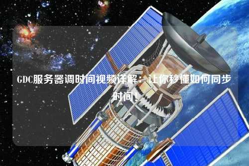 GDC服務(wù)器調(diào)時(shí)間視頻詳解：讓你秒懂如何同步時(shí)間！
