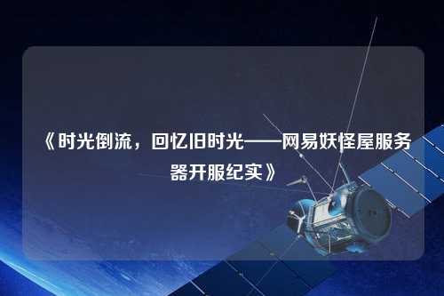 《時光倒流，回憶舊時光——網易妖怪屋服務器開服紀實》