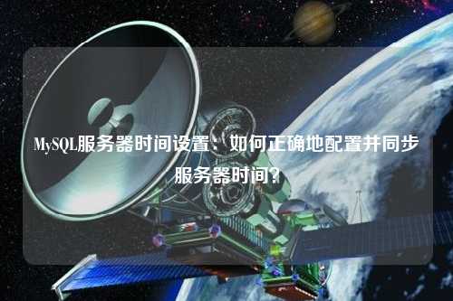 MySQL服務(wù)器時間設(shè)置：如何正確地配置并同步服務(wù)器時間？