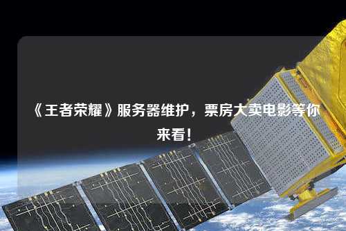 《王者榮耀》服務(wù)器維護，票房大賣電影等你來看！
