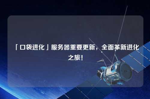 「口袋進化」服務器重要更新，全面革新進化之旅！