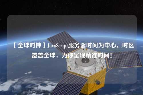 【全球時鐘】JavaScript服務器時間為中心，時區(qū)覆蓋全球，為你呈現(xiàn)精準時間！