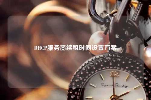 DHCP服務器續(xù)租時間設置方案