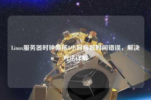 Linux服務(wù)器時鐘偏移8小時導(dǎo)致時間錯誤，解決方法詳解