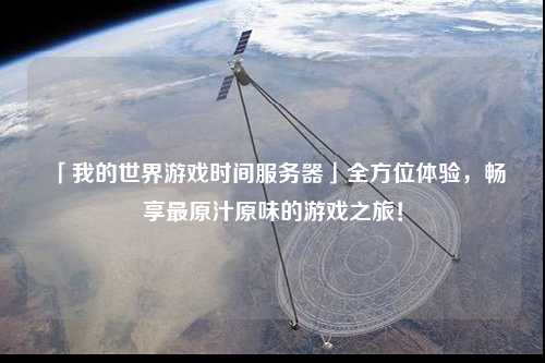 「我的世界游戲時(shí)間服務(wù)器」全方位體驗(yàn)，暢享最原汁原味的游戲之旅！
