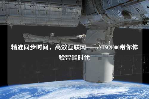 精準同步時間，高效互聯網——NTSC9000帶你體驗智能時代