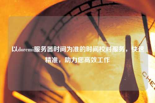 以doremi服務(wù)器時(shí)間為準(zhǔn)的時(shí)間校對(duì)服務(wù)，快速精準(zhǔn)，助力您高效工作