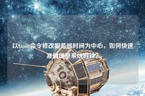 以Linux命令修改服務器時間為中心，如何快速準確調整系統時鐘？