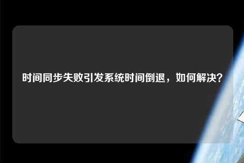 時間同步失敗引發系統時間倒退，如何解決？