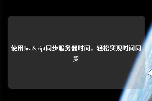 使用JavaScript同步服務(wù)器時(shí)間，輕松實(shí)現(xiàn)時(shí)間同步
