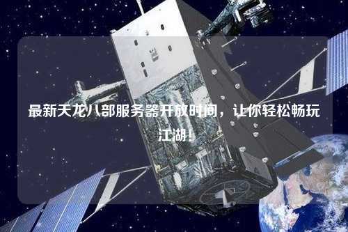 最新天龍八部服務(wù)器開放時間，讓你輕松暢玩江湖！