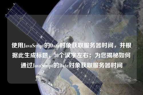 使用JavaScript的Date對象獲取服務(wù)器時間，并根據(jù)此生成標題，30個漢字左右：為您揭秘如何通過JavaScript的Date對象獲取服務(wù)器時間
