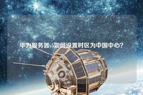 華為服務(wù)器v5如何設(shè)置時區(qū)為中國中心？