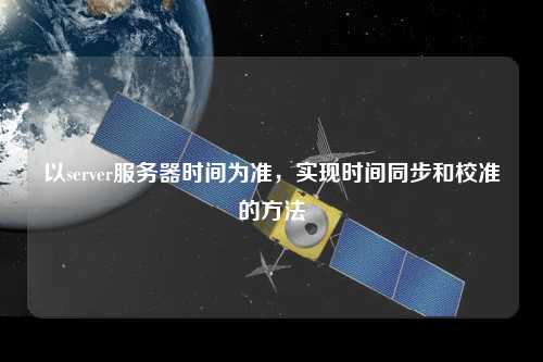 以server服務(wù)器時間為準(zhǔn)，實現(xiàn)時間同步和校準(zhǔn)的方法