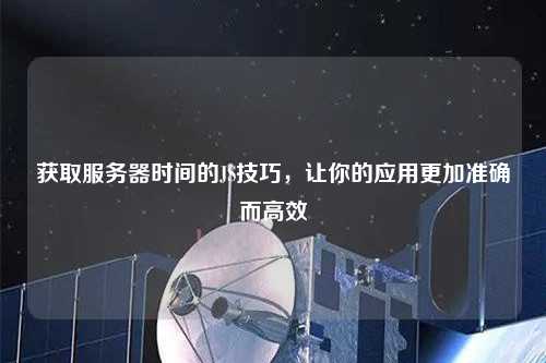 獲取服務器時間的JS技巧，讓你的應用更加準確而高效