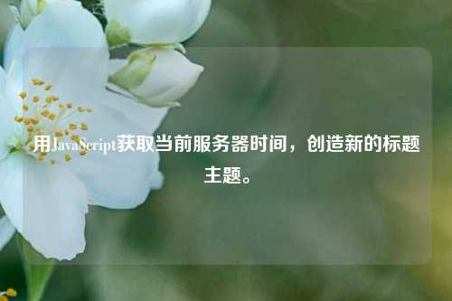 用JavaScript獲取當(dāng)前服務(wù)器時(shí)間，創(chuàng)造新的標(biāo)題主題。