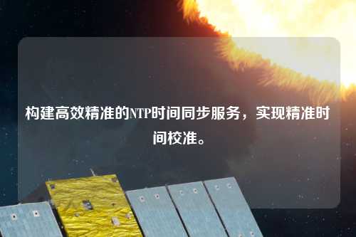 構(gòu)建高效精準(zhǔn)的NTP時間同步服務(wù)，實(shí)現(xiàn)精準(zhǔn)時間校準(zhǔn)。
