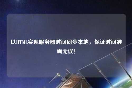 以HTML實(shí)現(xiàn)服務(wù)器時(shí)間同步本地，保證時(shí)間準(zhǔn)確無(wú)誤！