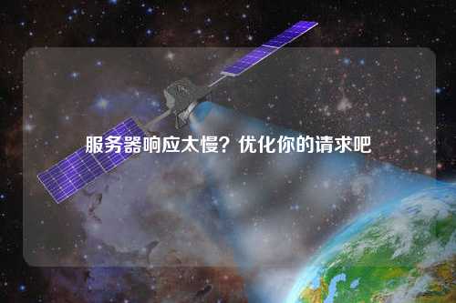 服務(wù)器響應(yīng)太慢？?jī)?yōu)化你的請(qǐng)求吧