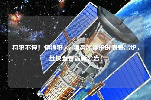 狩獵不停！怪物獵人ol服務器維護時間表出爐，趕快查看最新公告！