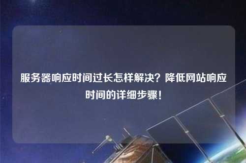 服務(wù)器響應(yīng)時間過長怎樣解決？降低網(wǎng)站響應(yīng)時間的詳細步驟！