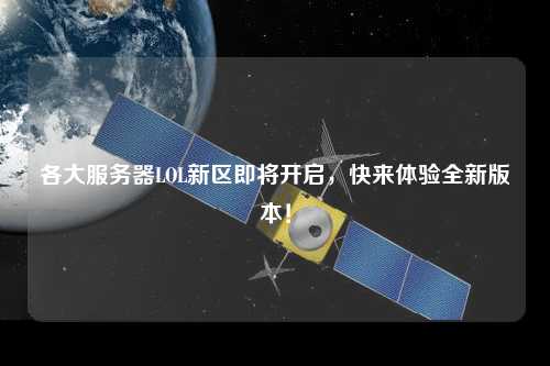 各大服務器LOL新區即將開啟，快來體驗全新版本！
