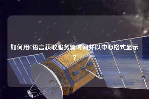 如何用C語(yǔ)言獲取服務(wù)器時(shí)間并以中心格式顯示？
