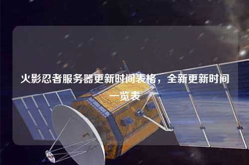 火影忍者服務器更新時間表格，全新更新時間一覽表