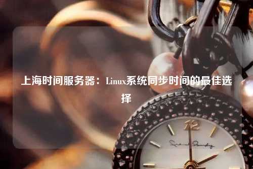 上海時間服務(wù)器：Linux系統(tǒng)同步時間的最佳選擇