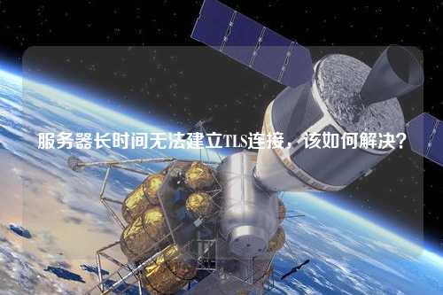 服務(wù)器長時間無法建立TLS連接，該如何解決？