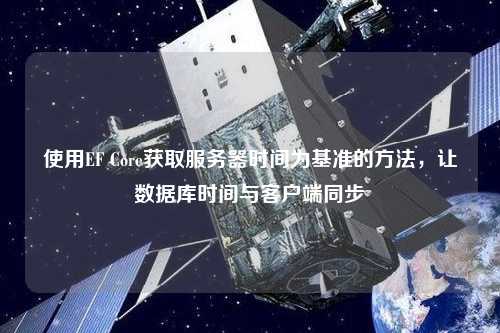 使用EF Core獲取服務(wù)器時間為基準的方法，讓數(shù)據(jù)庫時間與客戶端同步