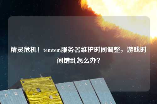精靈危機(jī)！temtem服務(wù)器維護(hù)時間調(diào)整，游戲時間錯亂怎么辦？