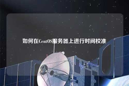 如何在CentOS服務(wù)器上進(jìn)行時間校準(zhǔn)