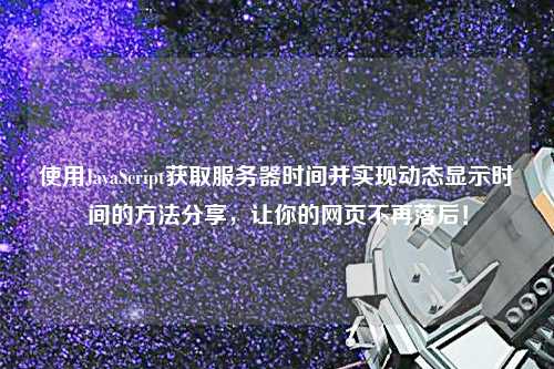 使用JavaScript獲取服務(wù)器時(shí)間并實(shí)現(xiàn)動(dòng)態(tài)顯示時(shí)間的方法分享，讓你的網(wǎng)頁不再落后！