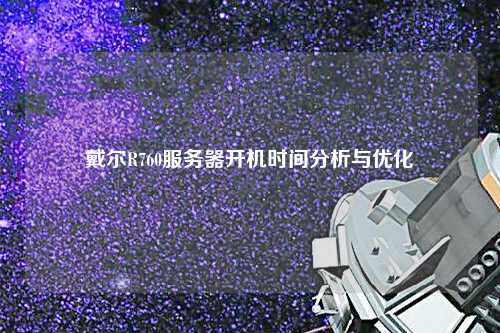 戴爾R760服務(wù)器開機(jī)時間分析與優(yōu)化