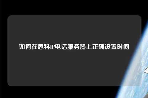 如何在思科IP電話服務(wù)器上正確設(shè)置時(shí)間