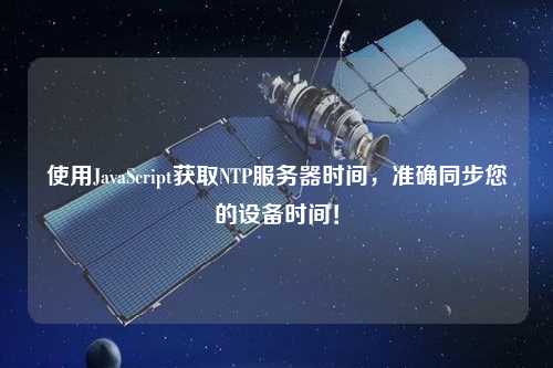 使用JavaScript獲取NTP服務器時間，準確同步您的設備時間！