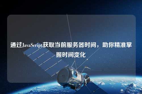 通過JavaScript獲取當(dāng)前服務(wù)器時(shí)間，助你精準(zhǔn)掌握時(shí)間變化