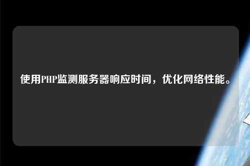 使用PHP監(jiān)測服務(wù)器響應(yīng)時間，優(yōu)化網(wǎng)絡(luò)性能。