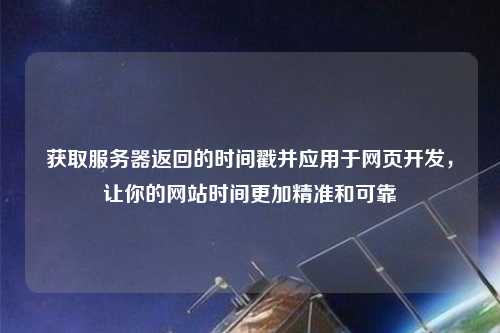 獲取服務(wù)器返回的時間戳并應(yīng)用于網(wǎng)頁開發(fā)，讓你的網(wǎng)站時間更加精準(zhǔn)和可靠