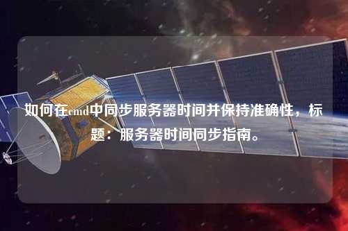 如何在cmd中同步服務(wù)器時間并保持準確性，標(biāo)題：服務(wù)器時間同步指南。