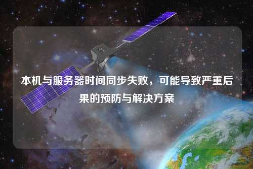 本機(jī)與服務(wù)器時(shí)間同步失敗，可能導(dǎo)致嚴(yán)重后果的預(yù)防與解決方案
