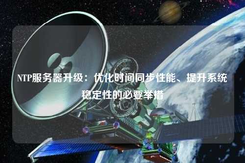 NTP服務器升級：優化時間同步性能、提升系統穩定性的必要舉措