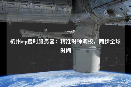 杭州ntp授時(shí)服務(wù)器：精準(zhǔn)時(shí)鐘調(diào)校，同步全球時(shí)間