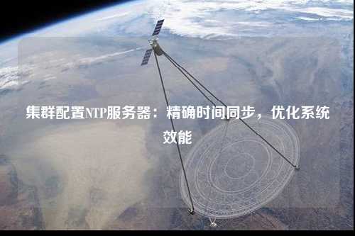 集群配置NTP服務器：精確時間同步，優(yōu)化系統(tǒng)效能
