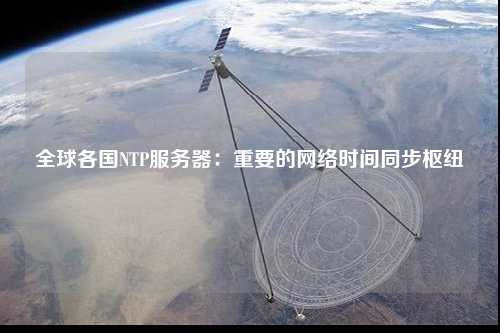 全球各國NTP服務器：重要的網(wǎng)絡時間同步樞紐
