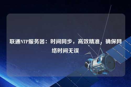 聯(lián)通NTP服務(wù)器：時(shí)間同步，高效精準(zhǔn)，確保網(wǎng)絡(luò)時(shí)間無誤